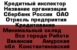 Кредитный инспектор › Название организации ­ Сбербанк России, ОАО › Отрасль предприятия ­ Кредитование › Минимальный оклад ­ 40 000 - Все города Работа » Вакансии   . Амурская обл.,Константиновский р-н